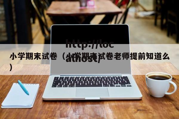 小学期末试卷（小学期末试卷老师提前知道么）