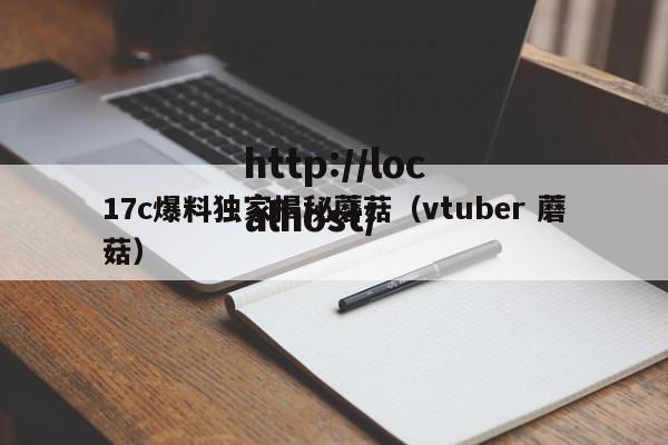 17c爆料独家揭秘蘑菇（vtuber 蘑菇）